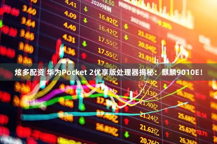 炫多配资 华为Pocket 2优享版处理器揭秘：麒麟9010E！