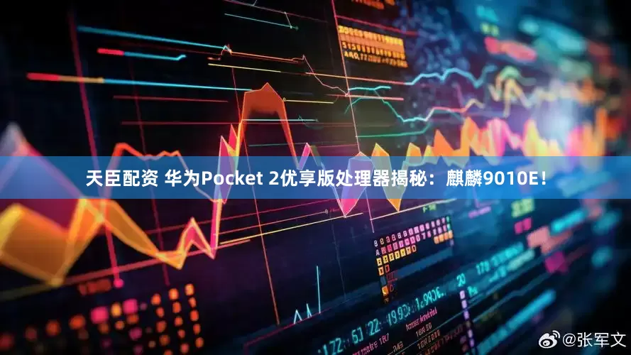 天臣配资 华为Pocket 2优享版处理器揭秘：麒麟9010E！