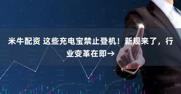 米牛配资 这些充电宝禁止登机！新规来了，行业变革在即→