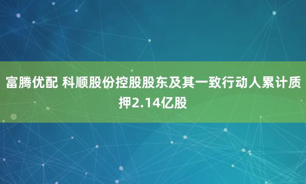 富腾优配 科顺股份控股股东及其一致行动人累计质押2.14亿股