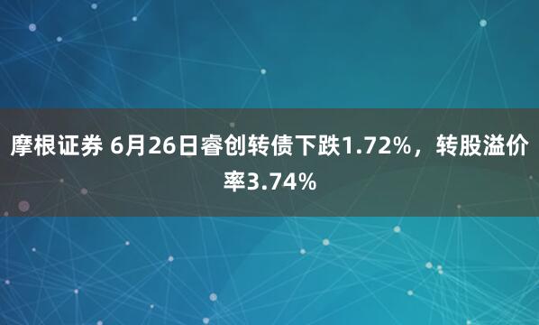 摩根证券 6月26日睿创转债下跌1.72%，转股溢价率3.74%