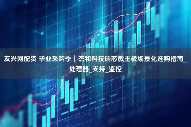 友兴网配资 毕业采购季｜杰和科技瑞芯微主板场景化选购指南_处理器_支持_监控