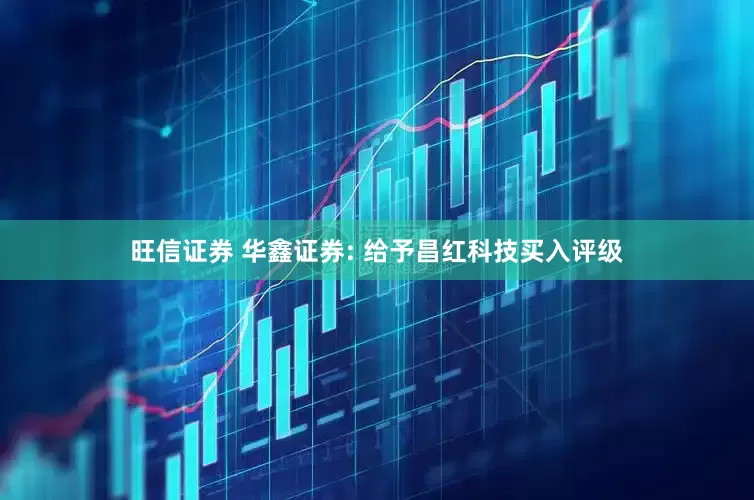 旺信证券 华鑫证券: 给予昌红科技买入评级