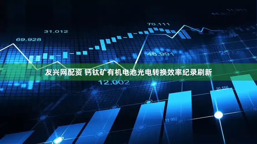 友兴网配资 钙钛矿有机电池光电转换效率纪录刷新