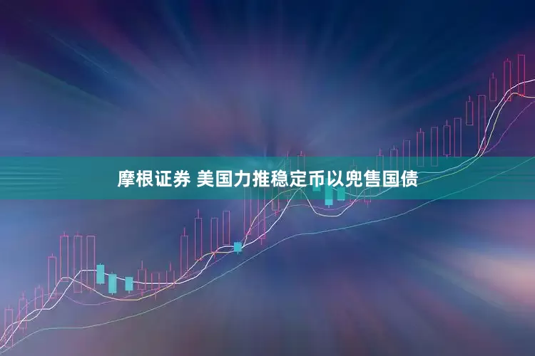 摩根证券 美国力推稳定币以兜售国债
