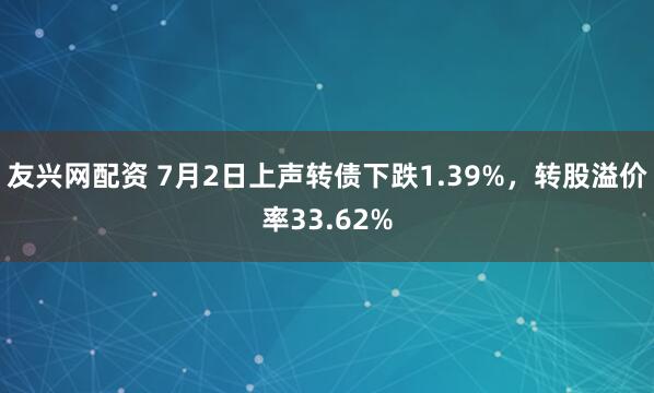 友兴网配资 7月2日上声转债下跌1.39%，转股溢价率33.62%