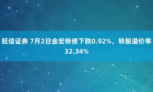 旺信证券 7月2日金宏转债下跌0.92%，转股溢价率32.34%