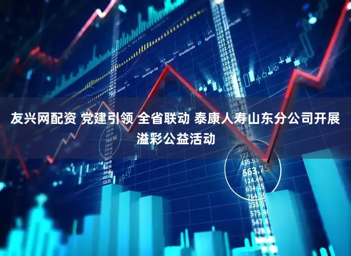 友兴网配资 党建引领 全省联动 泰康人寿山东分公司开展溢彩公益活动