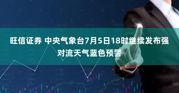 旺信证券 中央气象台7月5日18时继续发布强对流天气蓝色预警