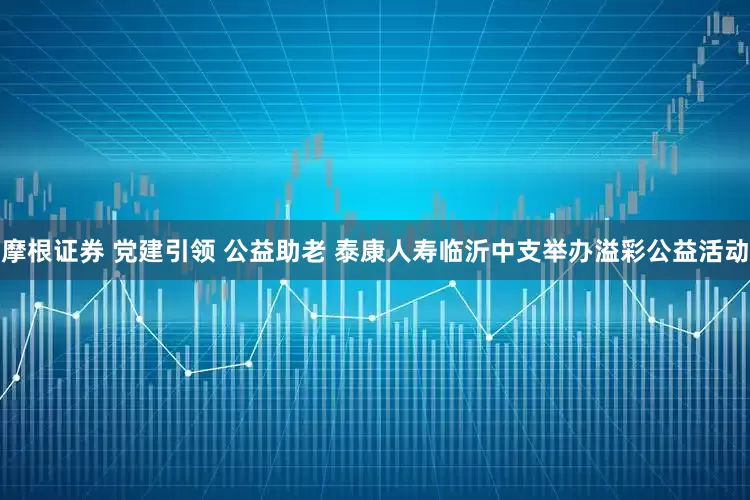 摩根证券 党建引领 公益助老 泰康人寿临沂中支举办溢彩公益活动