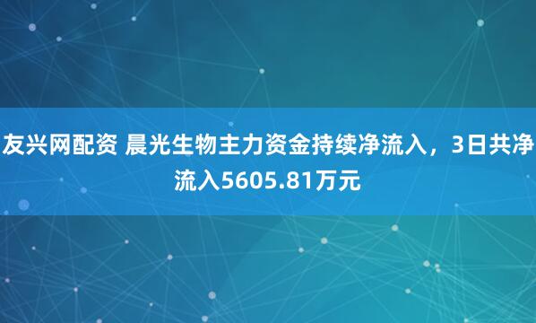 友兴网配资 晨光生物主力资金持续净流入，3日共净流入5605.81万元
