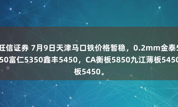 旺信证券 7月9日天津马口铁价格暂稳，0.2mm金泰5650富仁5350鑫丰5450，CA衡板5850九江薄板5450。