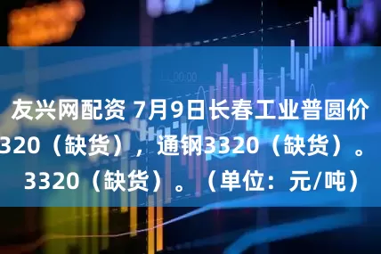 友兴网配资 7月9日长春工业普圆价格暂稳，凌钢3320（缺货），通钢3320（缺货）。（单位：元/吨）