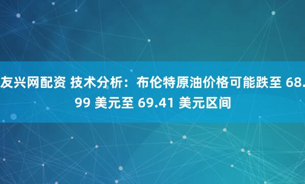 友兴网配资 技术分析：布伦特原油价格可能跌至 68.99 美元至 69.41 美元区间