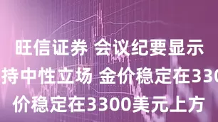 旺信证券 会议纪要显示美联储仍持中性立场 金价稳定在3300美元上方