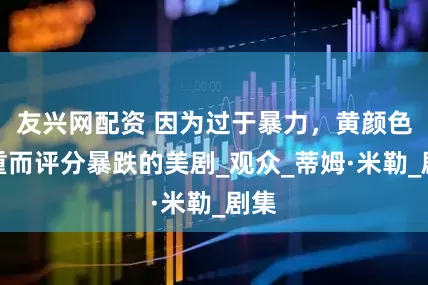 友兴网配资 因为过于暴力，黄颜色过重而评分暴跌的美剧_观众_蒂姆·米勒_剧集