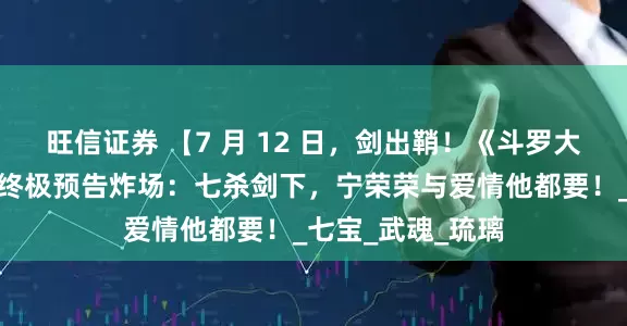 旺信证券 【7 月 12 日，剑出鞘！《斗罗大陆之剑道尘心》终极预告炸场：七杀剑下，宁荣荣与爱情他都要！_七宝_武魂_琉璃
