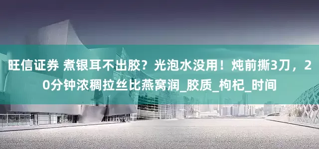 旺信证券 煮银耳不出胶？光泡水没用！炖前撕3刀，20分钟浓稠拉丝比燕窝润_胶质_枸杞_时间