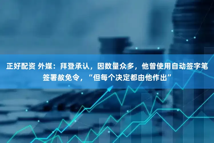 正好配资 外媒：拜登承认，因数量众多，他曾使用自动签字笔签署赦免令，“但每个决定都由他作出”