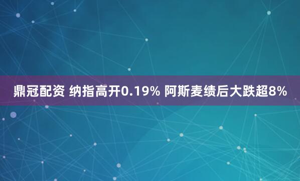 鼎冠配资 纳指高开0.19% 阿斯麦绩后大跌超8%