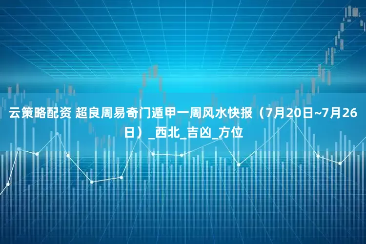 云策略配资 超良周易奇门遁甲一周风水快报（7月20日~7月26日）_西北_吉凶_方位