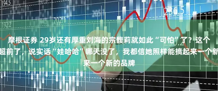 摩根证券 29岁还有厚重刘海的宗馥莉就如此“可怕”了？这个想法太超前了，说实话“娃哈哈”哪天没了，我都信她照样能搞起来一个新的品牌