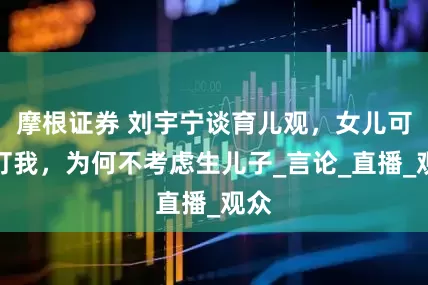摩根证券 刘宇宁谈育儿观，女儿可以打我，为何不考虑生儿子_言论_直播_观众