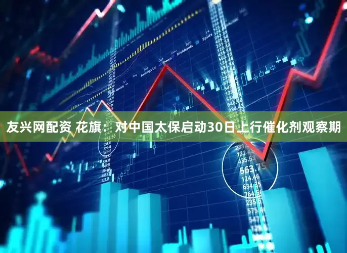 友兴网配资 花旗：对中国太保启动30日上行催化剂观察期