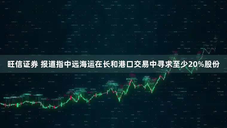 旺信证券 报道指中远海运在长和港口交易中寻求至少20%股份