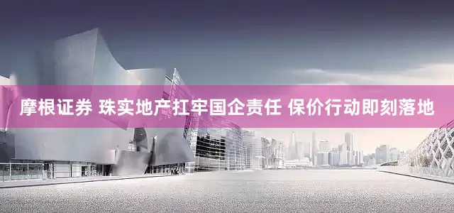 摩根证券 珠实地产扛牢国企责任 保价行动即刻落地