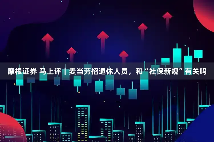 摩根证券 马上评｜麦当劳招退休人员，和“社保新规”有关吗