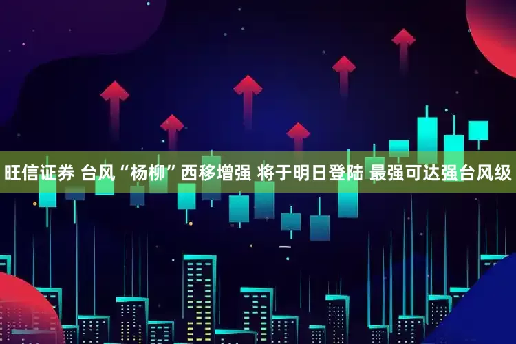 旺信证券 台风“杨柳”西移增强 将于明日登陆 最强可达强台风级