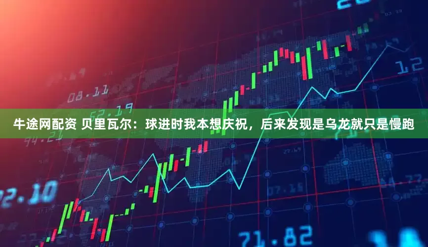 牛途网配资 贝里瓦尔：球进时我本想庆祝，后来发现是乌龙就只是慢跑