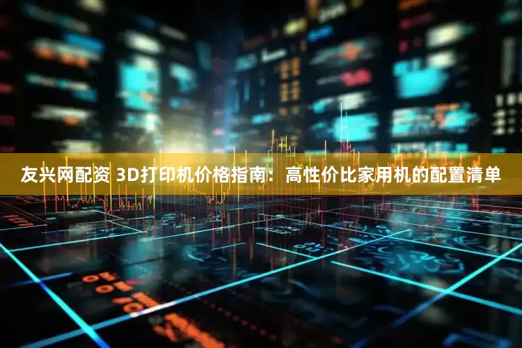 友兴网配资 3D打印机价格指南：高性价比家用机的配置清单