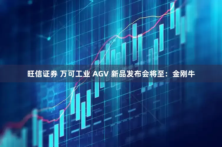 旺信证券 万可工业 AGV 新品发布会将至：金刚牛