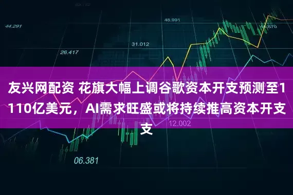 友兴网配资 花旗大幅上调谷歌资本开支预测至1110亿美元，AI需求旺盛或将持续推高资本开支