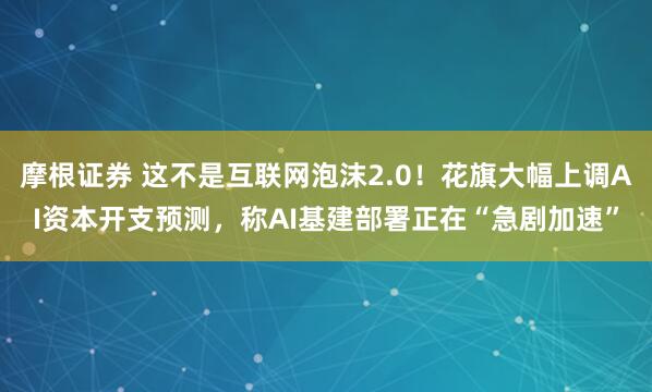 摩根证券 这不是互联网泡沫2.0！花旗大幅上调AI资本开支预测，称AI基建部署正在“急剧加速”