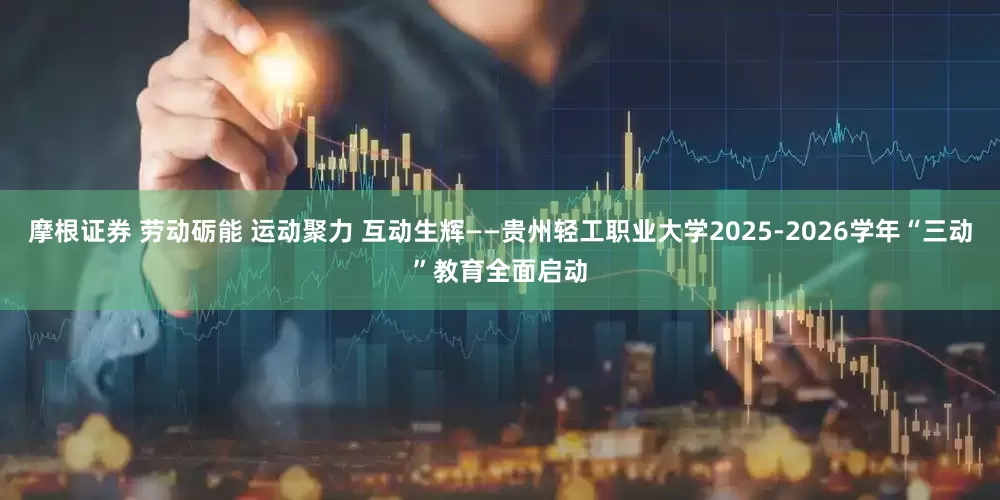 摩根证券 劳动砺能 运动聚力 互动生辉——贵州轻工职业大学2025-2026学年“三动”教育全面启动