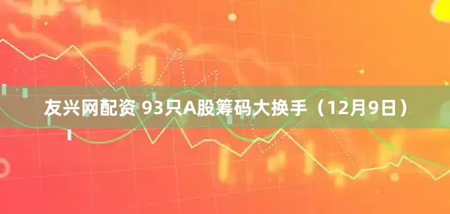 友兴网配资 93只A股筹码大换手（12月9日）