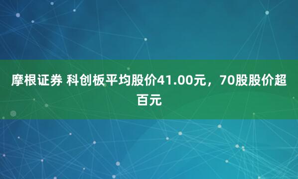 摩根证券 科创板平均股价41.00元，70股股价超百元